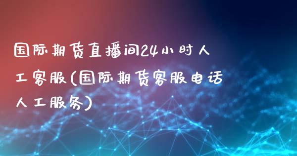 国际期货直播间24小时人工客服(国际期货客服电话人工服务)