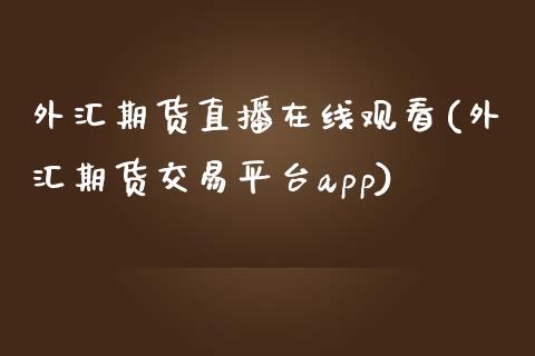 外汇期货直播在线观看(外汇期货交易平台app)