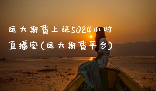 远大期货上证5024小时直播室(远大期货平台)