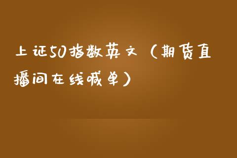 上证50指数英文（期货直播间在线喊单）