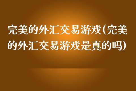 完美的外汇交易游戏(完美的外汇交易游戏是真的吗)