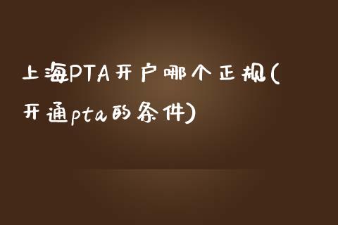 上海PTA开户哪个正规(开通pta的条件)