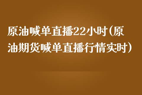 原油喊单直播22小时(原油期货喊单直播行情实时)