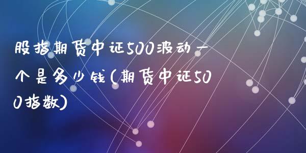 股指期货中证500波动一个是多少钱(期货中证500指数)