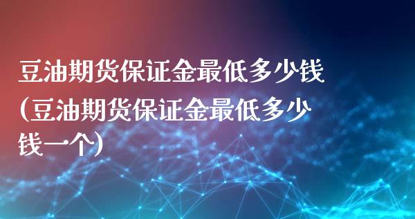 豆油期货保证金最低多少钱(豆油期货保证金最低多少钱一个)