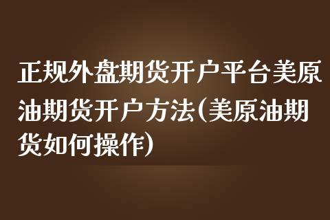 正规外盘期货开户平台美原油期货开户方法(美原油期货如何操作)