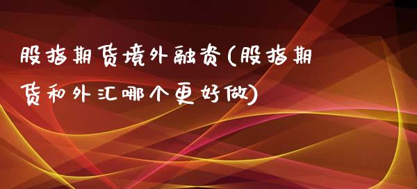 股指期货境外融资(股指期货和外汇哪个更好做)