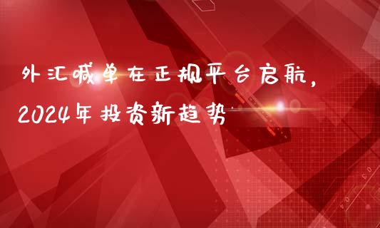 外汇喊单在正规平台启航，2024年投资新趋势