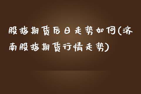 股指期货后日走势如何(济南股指期货行情走势)