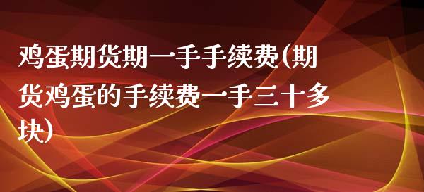 鸡蛋期货期一手手续费(期货鸡蛋的手续费一手三十多块)