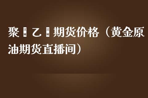 聚苯乙烯期货价格（黄金原油期货直播间）