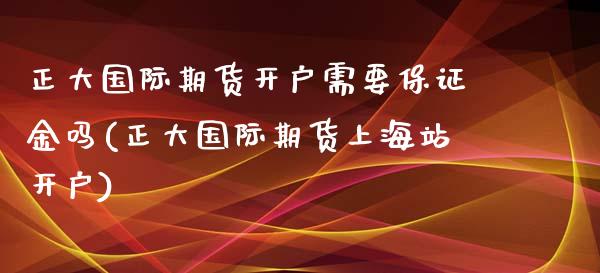 正大国际期货开户需要保证金吗(正大国际期货上海站开户)