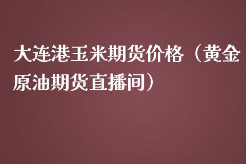 大连港玉米期货价格（黄金原油期货直播间）