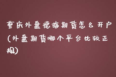 重庆外盘德指期货怎么开户(外盘期货哪个平台比较正规)