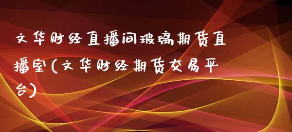 文华财经直播间玻璃期货直播室(文华财经期货交易平台)