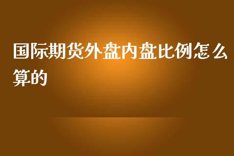 国际期货外盘内盘比例怎么算的