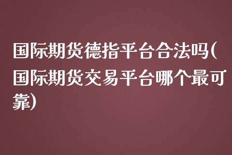 国际期货德指平台合法吗(国际期货交易平台哪个最可靠)