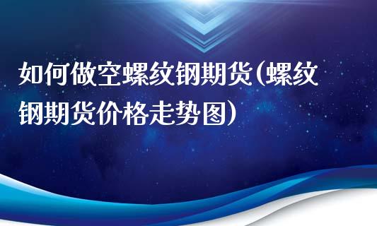 如何做空螺纹钢期货(螺纹钢期货价格走势图)