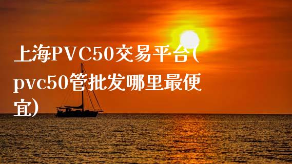 上海PVC50交易平台(pvc50管批发哪里最便宜)