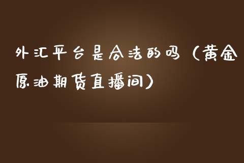 外汇平台是合法的吗（黄金原油期货直播间）