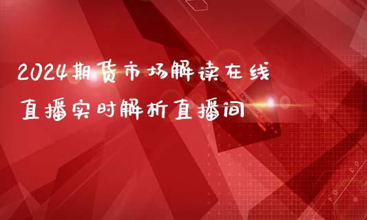 2024期货市场解读在线直播实时解析直播间