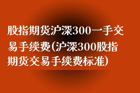 股指期货沪深300一手交易手续费(沪深300股指期货交易手续费标准)