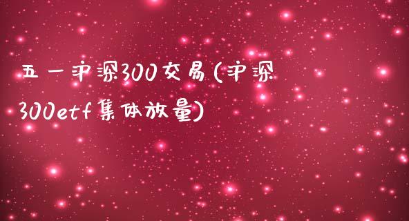 五一沪深300交易(沪深300etf集体放量)