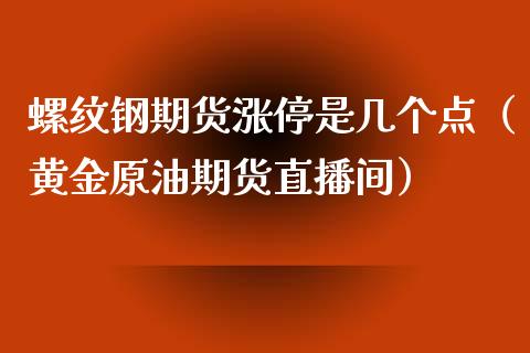 螺纹钢期货涨停是几个点（黄金原油期货直播间）