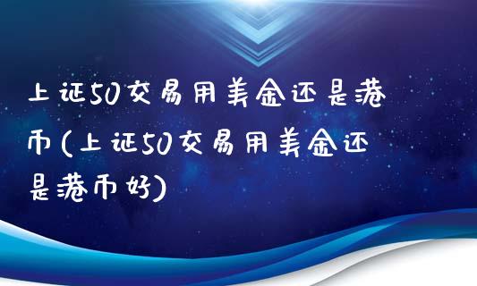 上证50交易用美金还是港币(上证50交易用美金还是港币好)