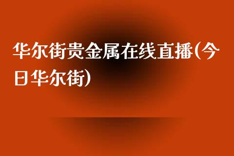 华尔街贵金属在线直播(今日华尔街)