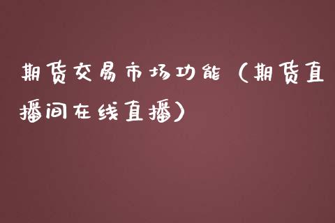 期货交易市场功能（期货直播间在线直播）