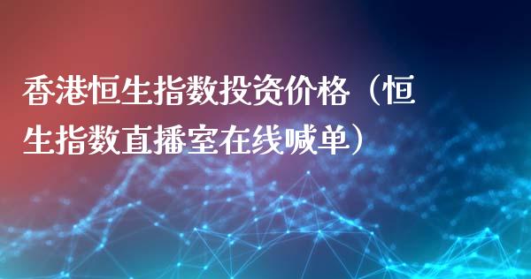 香港恒生指数投资价格（恒生指数直播室在线喊单）