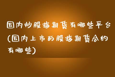 国内炒股指期货有哪些平台(国内上市的股指期货合约有哪些)