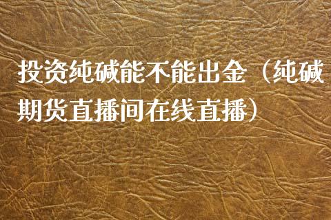 投资纯碱能不能出金（纯碱期货直播间在线直播）