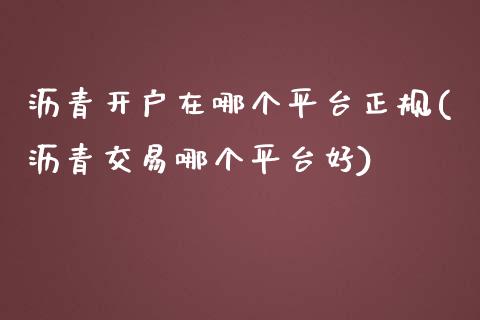 沥青开户在哪个平台正规(沥青交易哪个平台好)