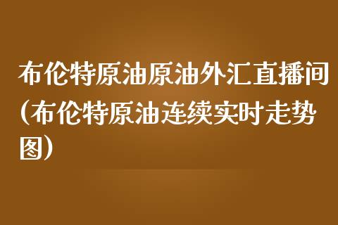 布伦特原油原油外汇直播间(布伦特原油连续实时走势图)