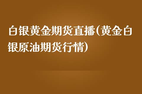 白银黄金期货直播(黄金白银原油期货行情)