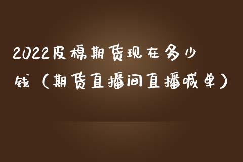 2022皮棉期货现在多少钱（期货直播间直播喊单）