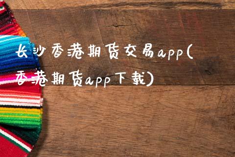 长沙香港期货交易app(香港期货app下载)