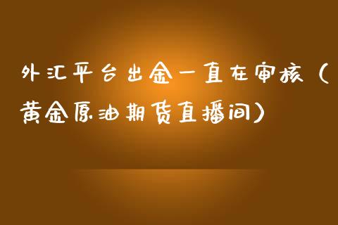 外汇平台出金一直在审核（黄金原油期货直播间）