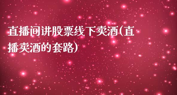 直播间讲股票线下卖酒(直播卖酒的套路)