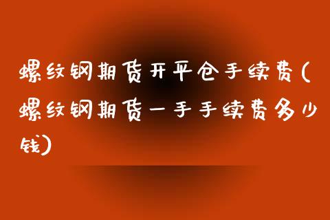 螺纹钢期货开平仓手续费(螺纹钢期货一手手续费多少钱)