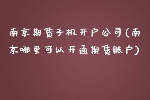 南京期货手机开户公司(南京哪里可以开通期货账户)