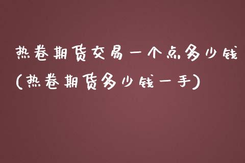 热卷期货交易一个点多少钱(热卷期货多少钱一手)