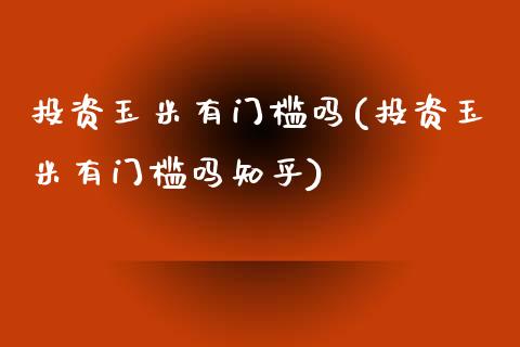 投资玉米有门槛吗(投资玉米有门槛吗知乎)