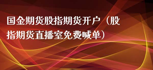 国金期货股指期货开户（股指期货直播室免费喊单）