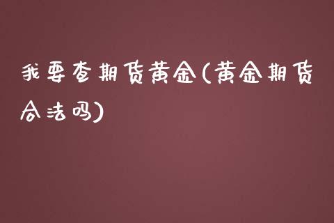 我要查期货黄金(黄金期货合法吗)