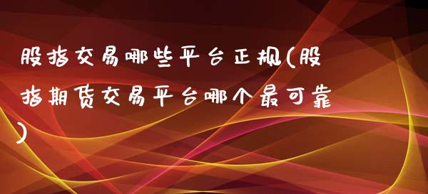 股指交易哪些平台正规(股指期货交易平台哪个最可靠)