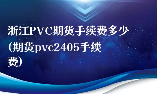 浙江PVC期货手续费多少(期货pvc2405手续费)