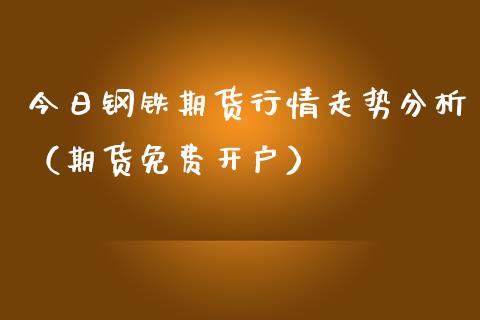 今日钢铁期货行情走势分析（期货免费开户）